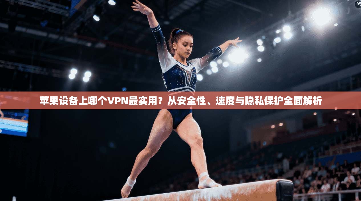 苹果设备上哪个VPN最实用?从安全性、速度与隐私保护全面解析 苹果设备上哪个VPN最实用?从安全性、速度与隐私保护全面解析