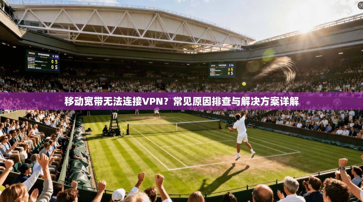 移动宽带无法连接VPN?常见原因排查与解决方案详解 移动宽带无法连接VPN?常见原因排查与解决方案详解