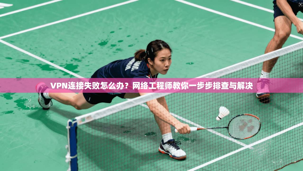 VPN连接失败怎么办？网络工程师教你一步步排查与解决