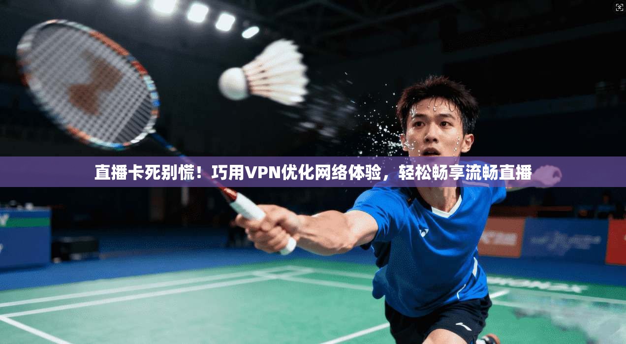直播卡死别慌！巧用VPN优化网络体验，轻松畅享流畅直播