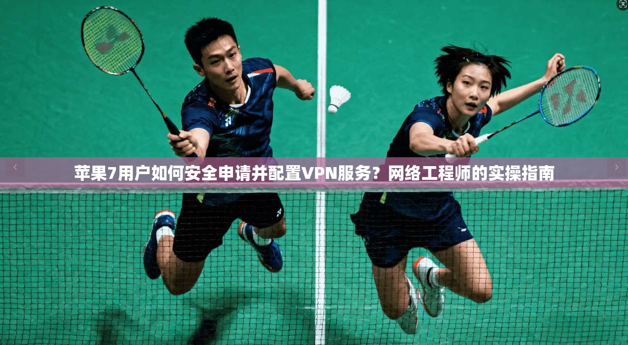 苹果7用户如何安全申请并配置VPN服务？网络工程师的实操指南