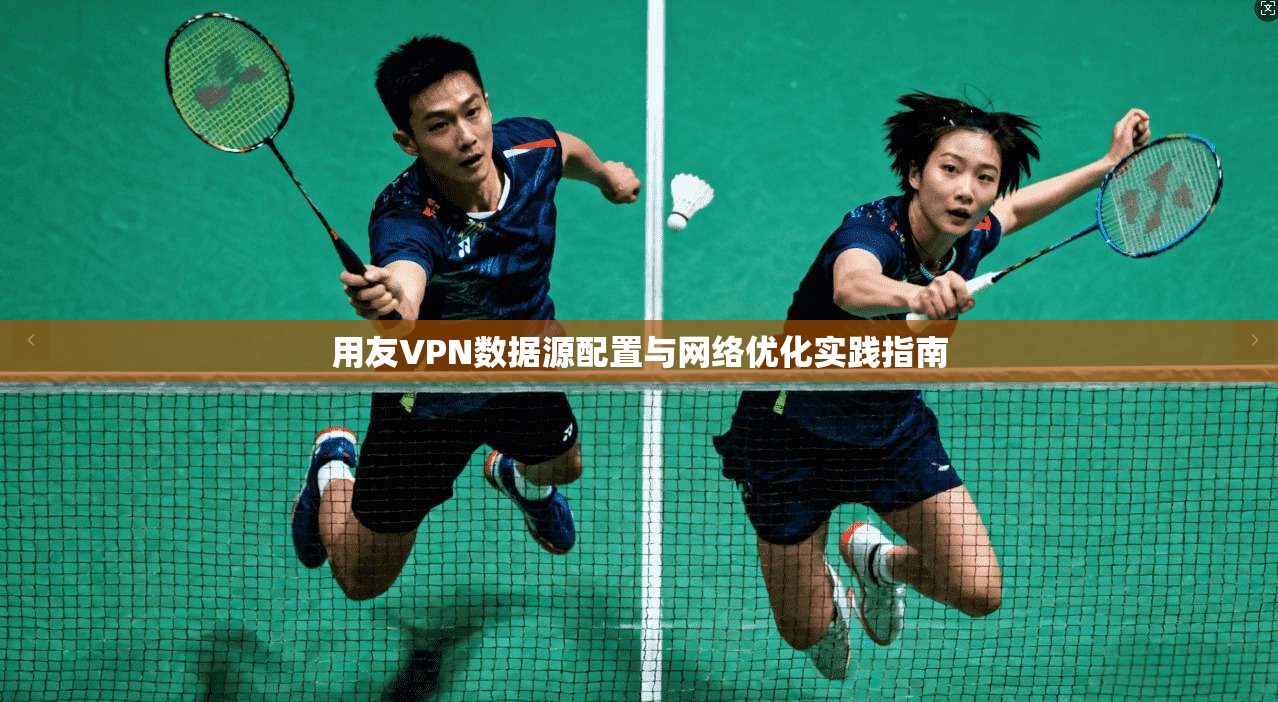 用友VPN数据源配置与网络优化实践指南