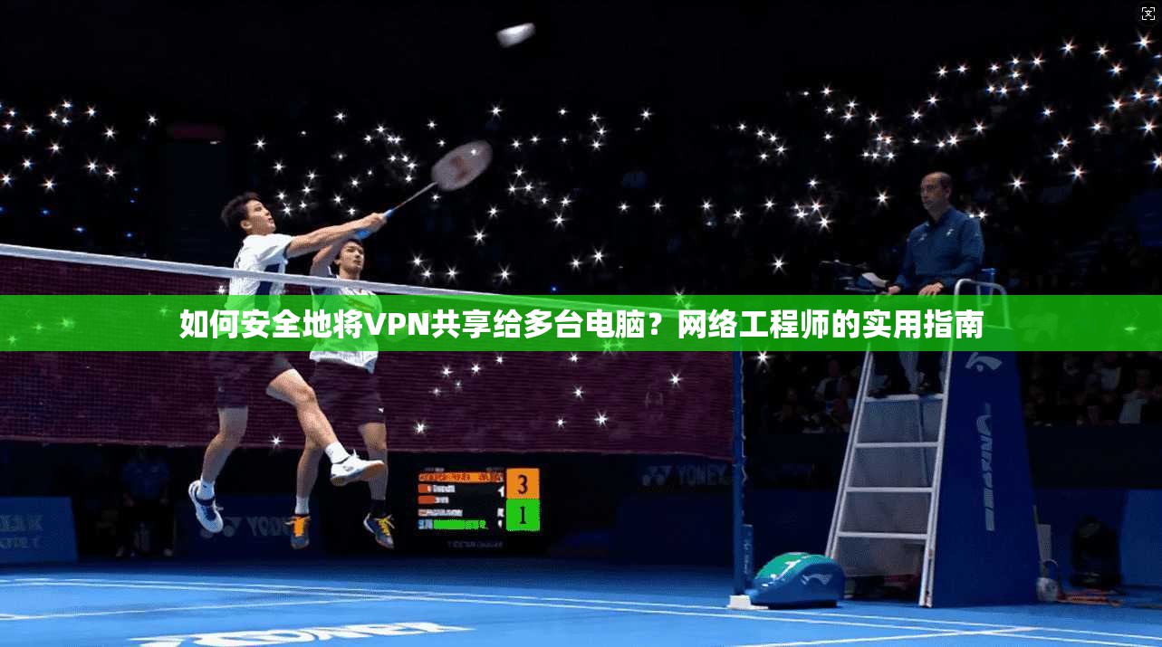 如何安全地将VPN共享给多台电脑?网络工程师的实用指南
