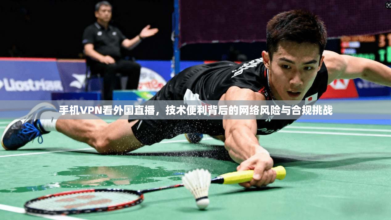 手机VPN看外国直播，技术便利背后的网络风险与合规挑战