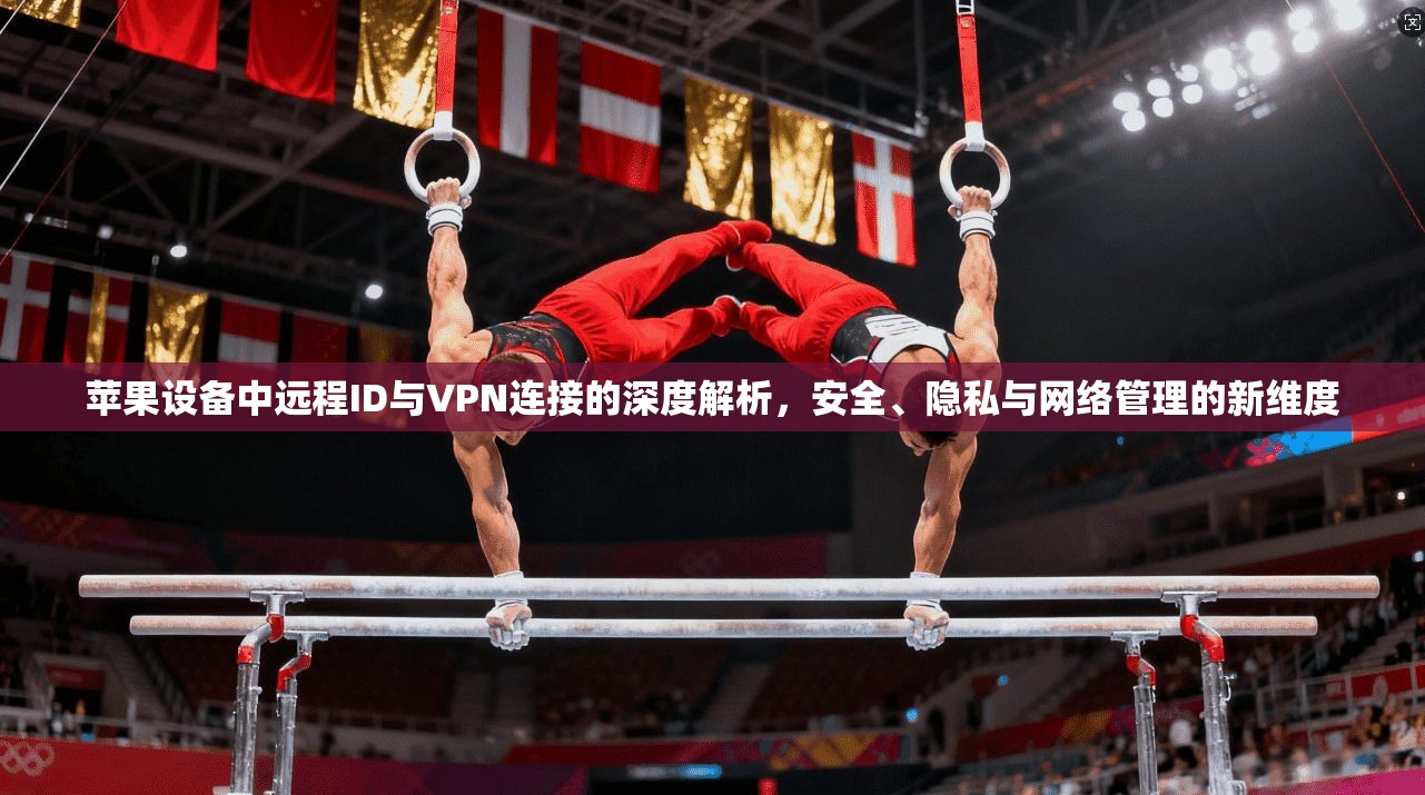 苹果设备中远程ID与VPN连接的深度解析,安全、隐私与网络管理的新维度