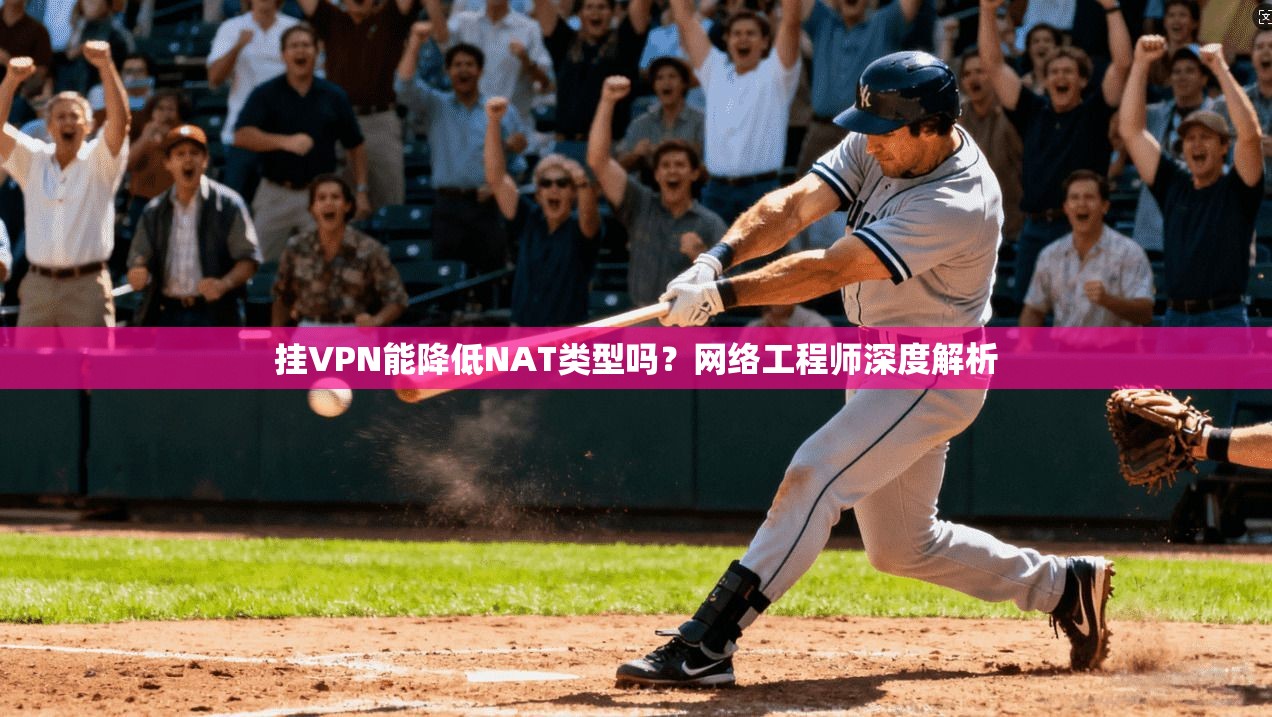 挂VPN能降低NAT类型吗？网络工程师深度解析