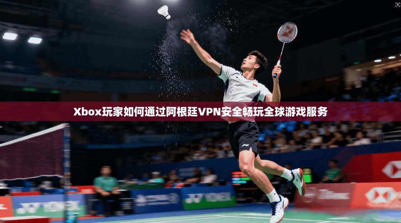Xbox玩家如何通过阿根廷VPN安全畅玩全球游戏服务