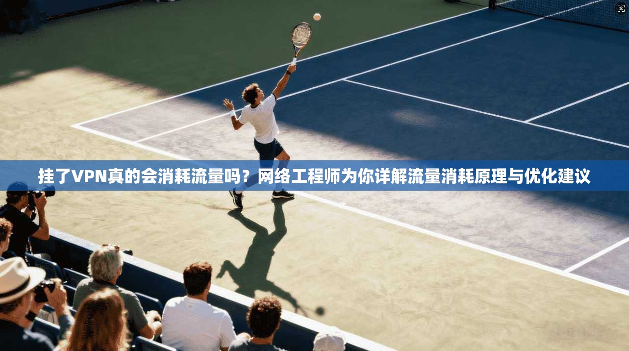 挂了VPN真的会消耗流量吗?网络工程师为你详解流量消耗原理与优化建议 挂了VPN真的会消耗流量吗?网络工程师为你详解流量消耗原理与优化建议