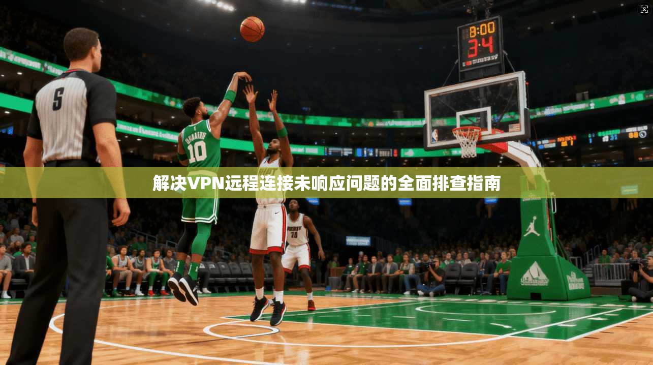 解决VPN远程连接未响应问题的全面排查指南