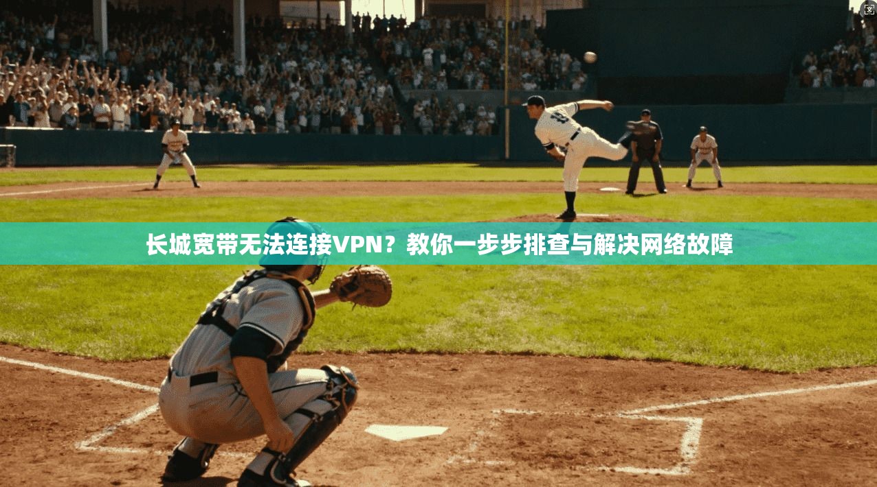 长城宽带无法连接VPN?教你一步步排查与解决网络故障