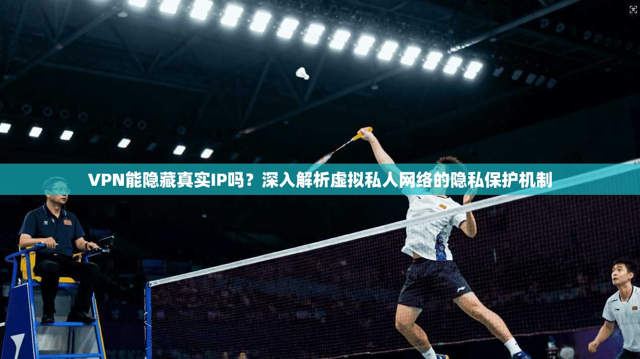 VPN能隐藏真实IP吗？深入解析虚拟私人网络的隐私保护机制