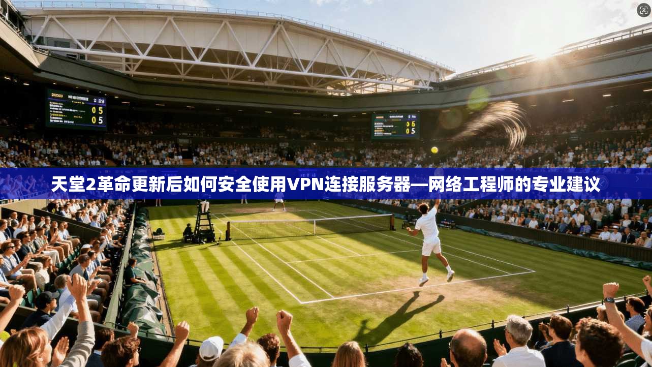 天堂2革命更新后如何安全使用VPN连接服务器—网络工程师的专业建议
