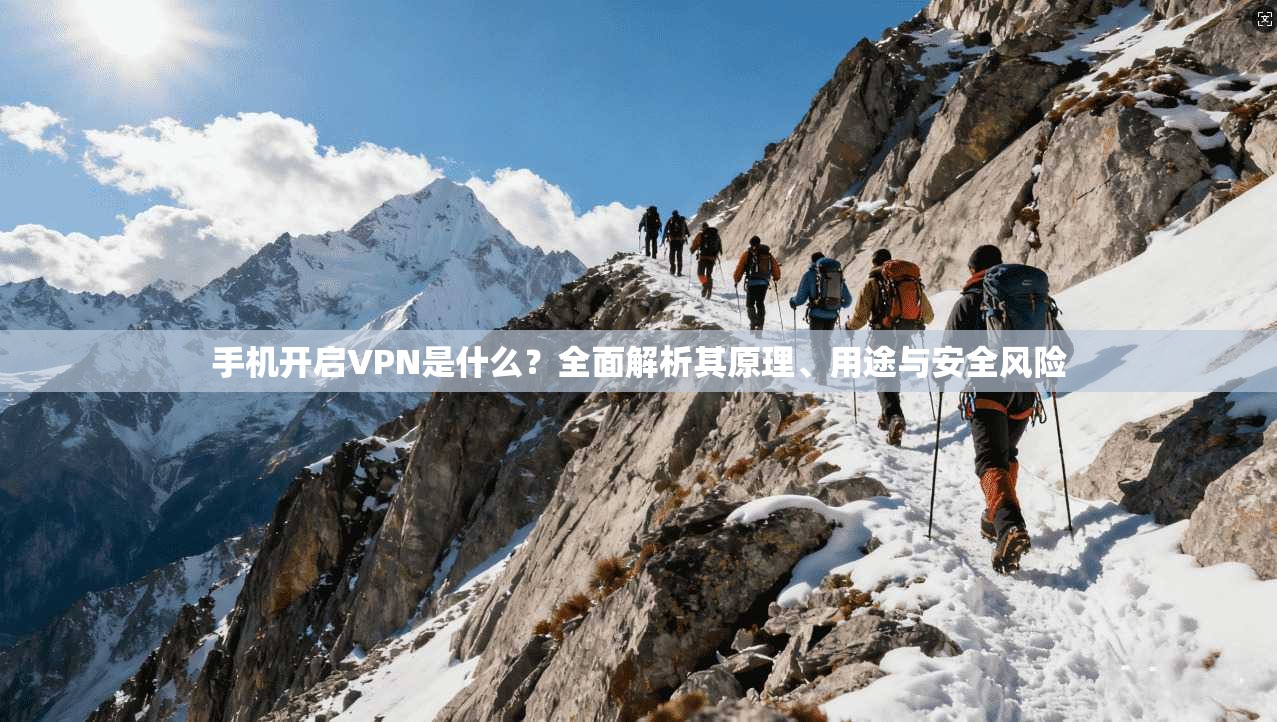 手机开启VPN是什么?全面解析其原理、用途与安全风险 手机开启VPN是什么?全面解析其原理、用途与安全风险