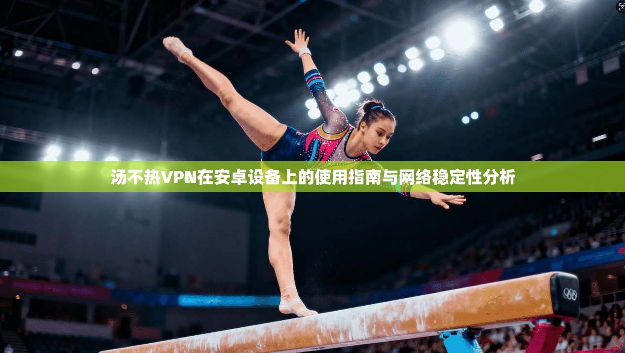 汤不热VPN在安卓设备上的使用指南与网络稳定性分析