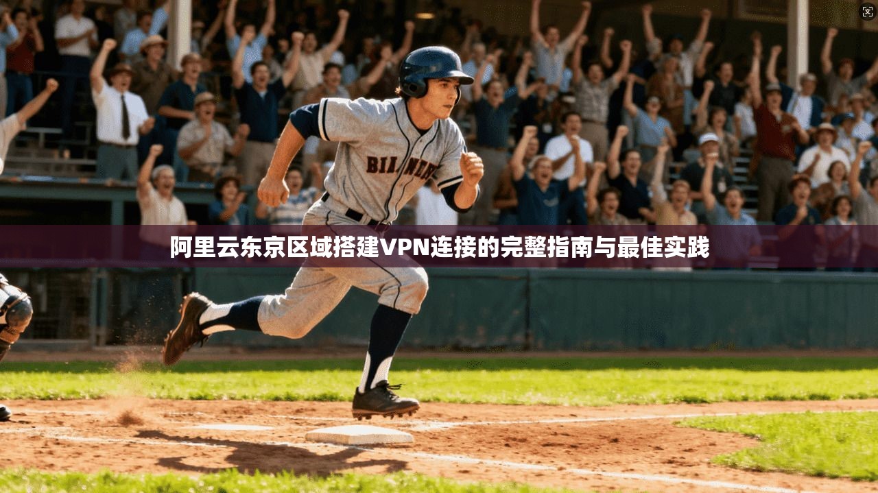 阿里云东京区域搭建VPN连接的完整指南与最佳实践