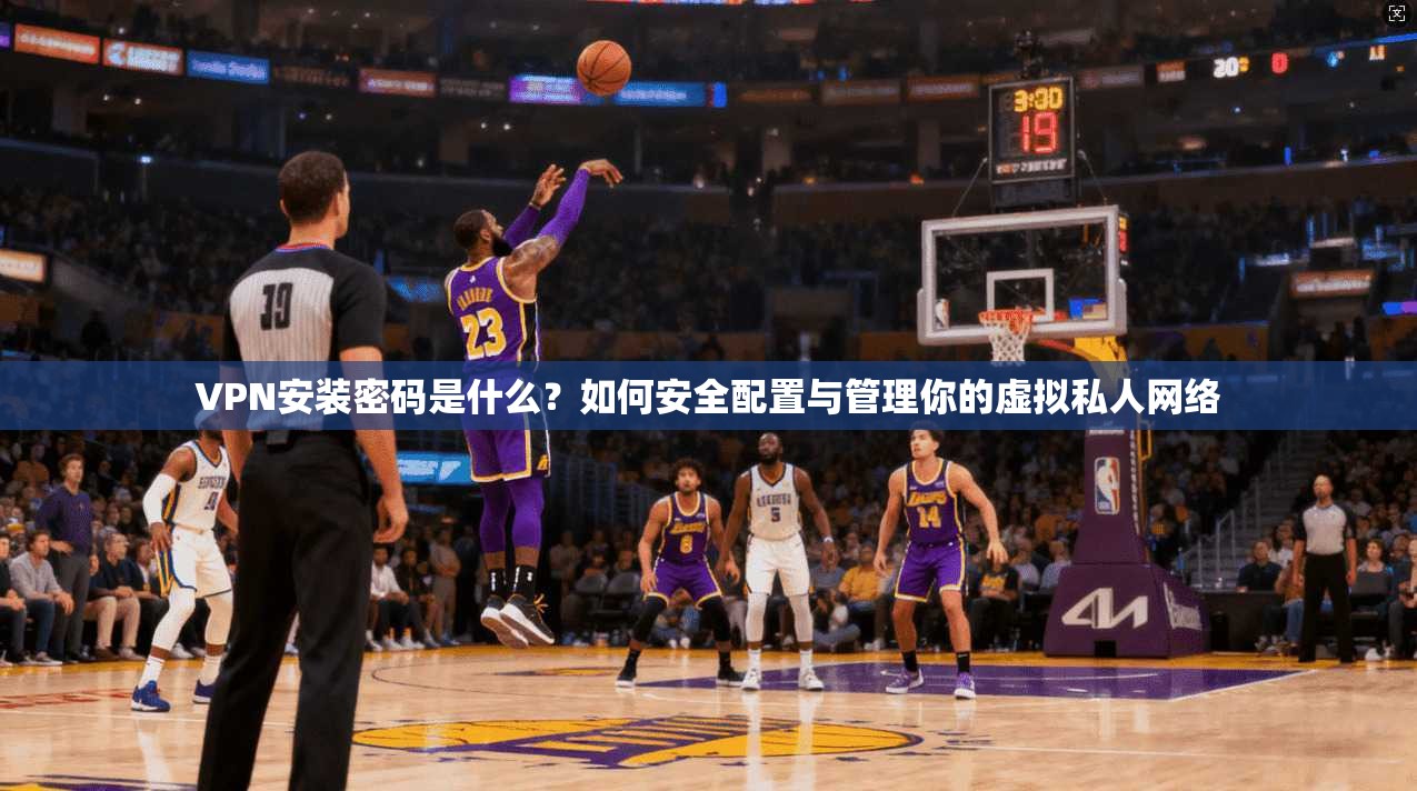 VPN安装密码是什么?如何安全配置与管理你的虚拟私人网络 VPN安装密码是什么?如何安全配置与管理你的虚拟私人网络