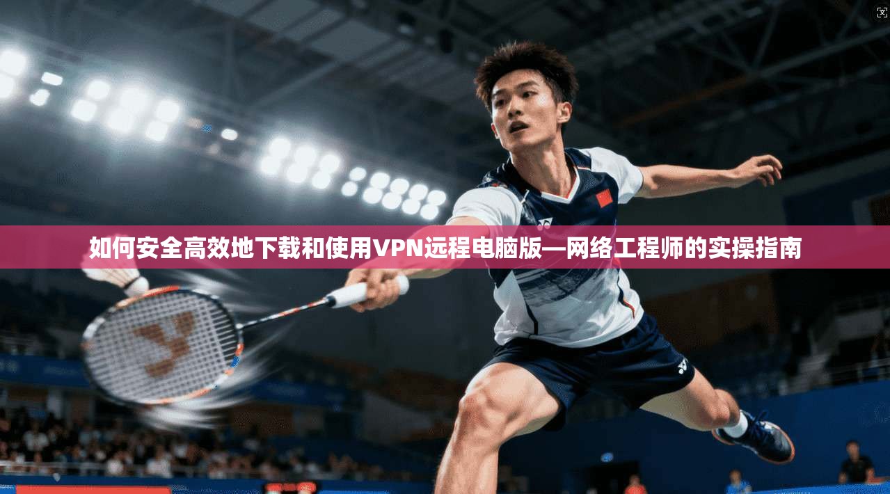 如何安全高效地下载和使用VPN远程电脑版—网络工程师的实操指南
