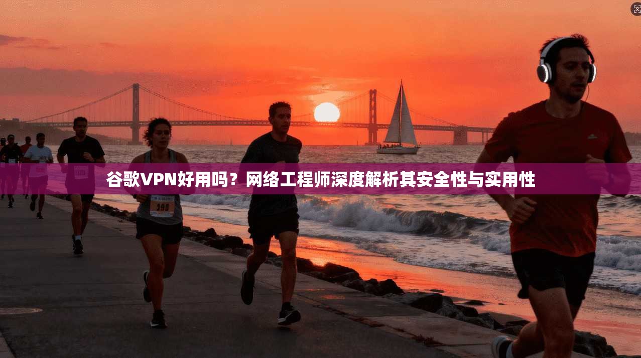 谷歌VPN好用吗?网络工程师深度解析其安全性与实用性 谷歌VPN好用吗?网络工程师深度解析其安全性与实用性