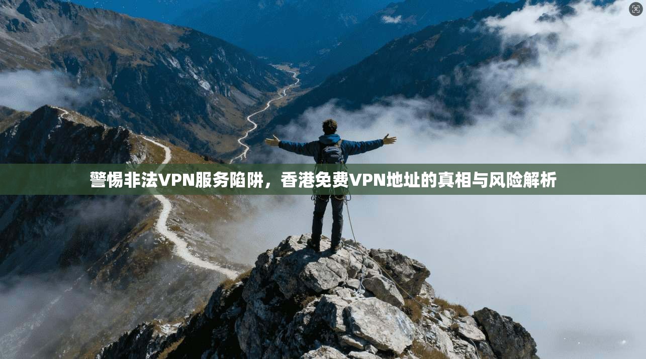 警惕非法VPN服务陷阱，香港免费VPN地址的真相与风险解析