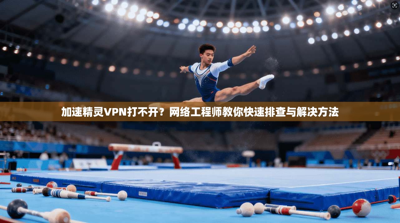 加速精灵VPN打不开?网络工程师教你快速排查与解决方法