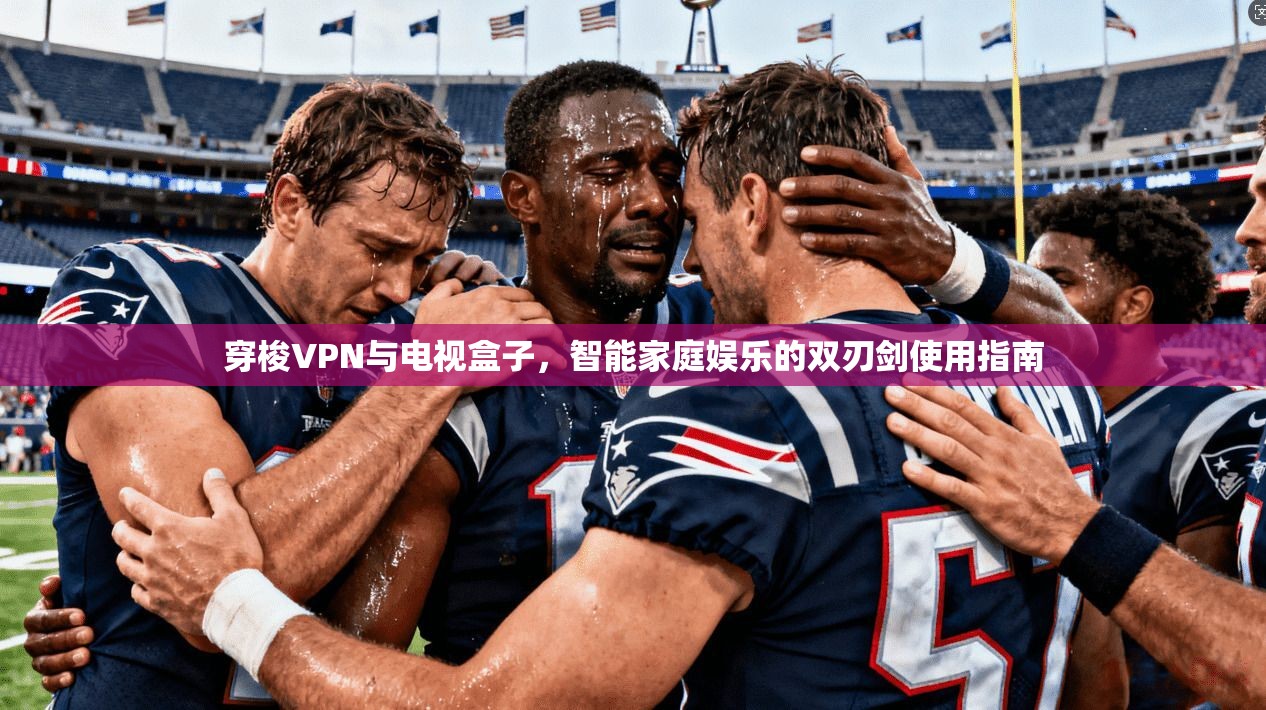 穿梭VPN与电视盒子，智能家庭娱乐的双刃剑使用指南