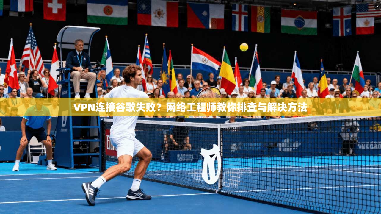 VPN连接谷歌失败?网络工程师教你排查与解决方法
