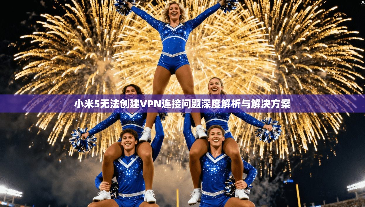 小米5无法创建VPN连接问题深度解析与解决方案