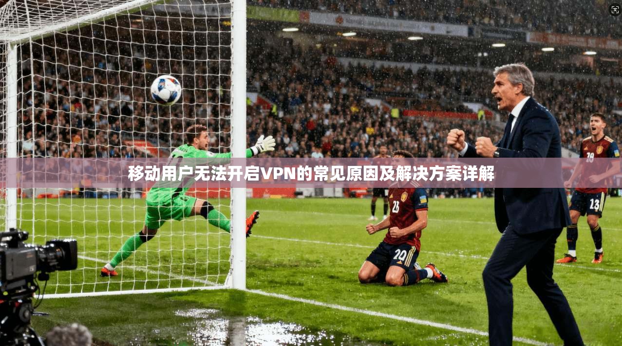 移动用户无法开启VPN的常见原因及解决方案详解 移动用户无法开启VPN的常见原因及解决方案详解