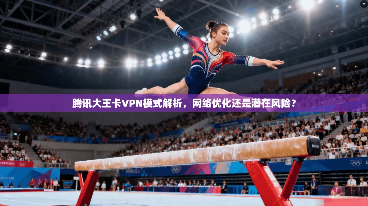 腾讯大王卡VPN模式解析,网络优化还是潜在风险?