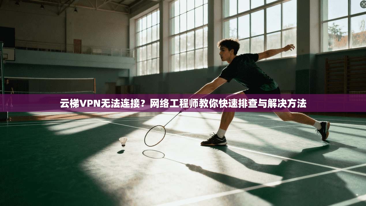 云梯VPN无法连接？网络工程师教你快速排查与解决方法