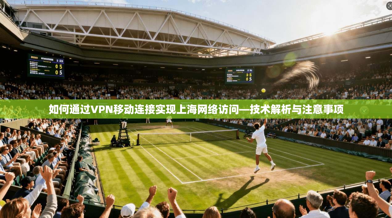 如何通过VPN移动连接实现上海网络访问—技术解析与注意事项 如何通过VPN移动连接实现上海网络访问—技术解析与注意事项