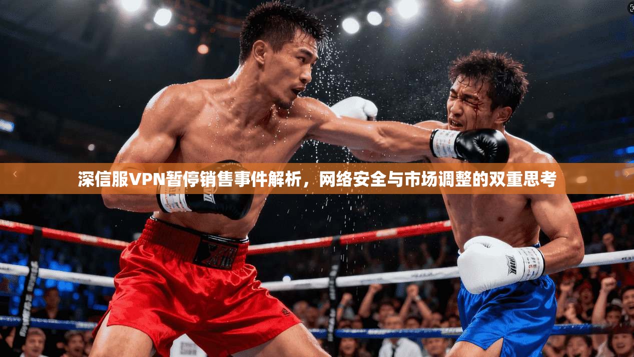 深信服VPN暂停销售事件解析，网络安全与市场调整的双重思考
