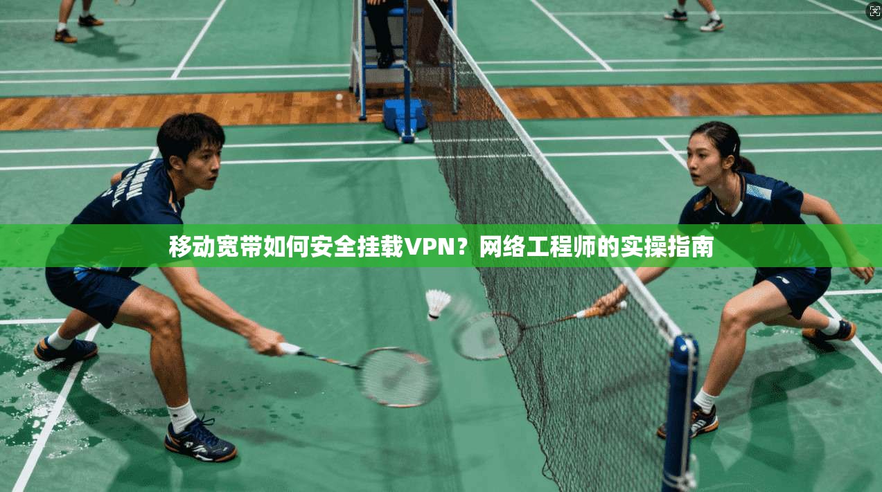 移动宽带如何安全挂载VPN？网络工程师的实操指南