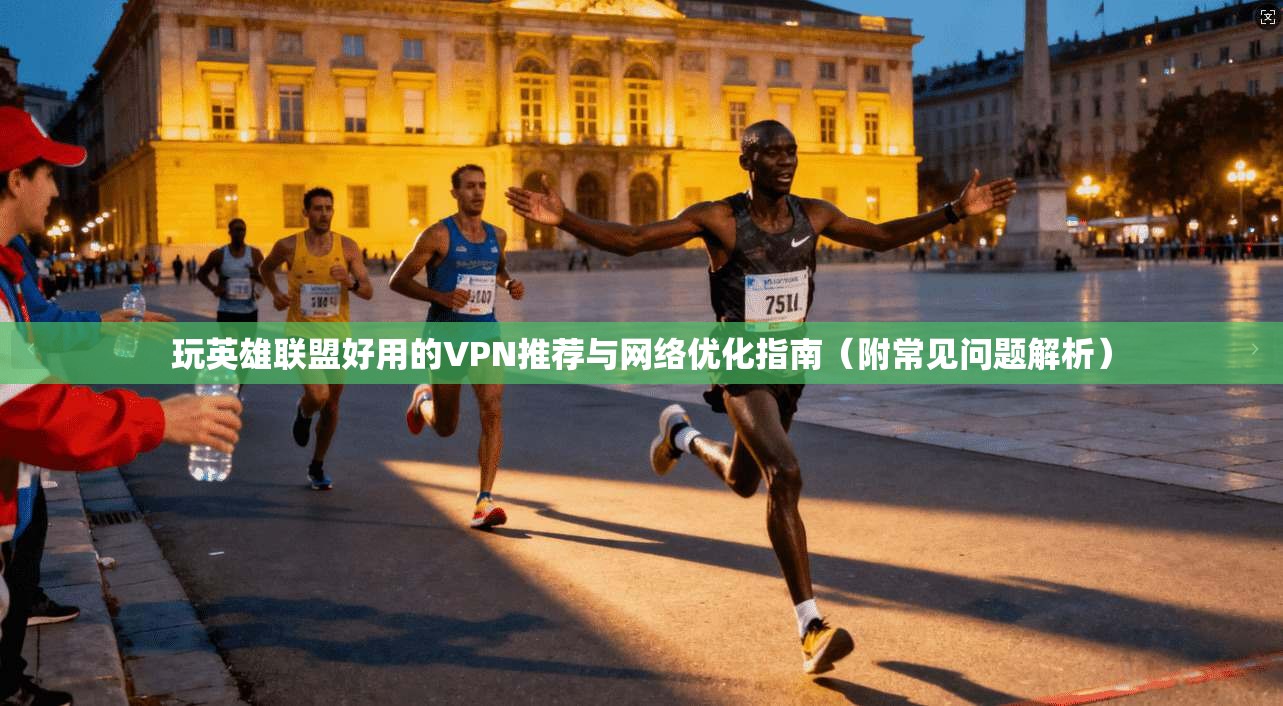 玩英雄联盟好用的VPN推荐与网络优化指南（附常见问题解析）