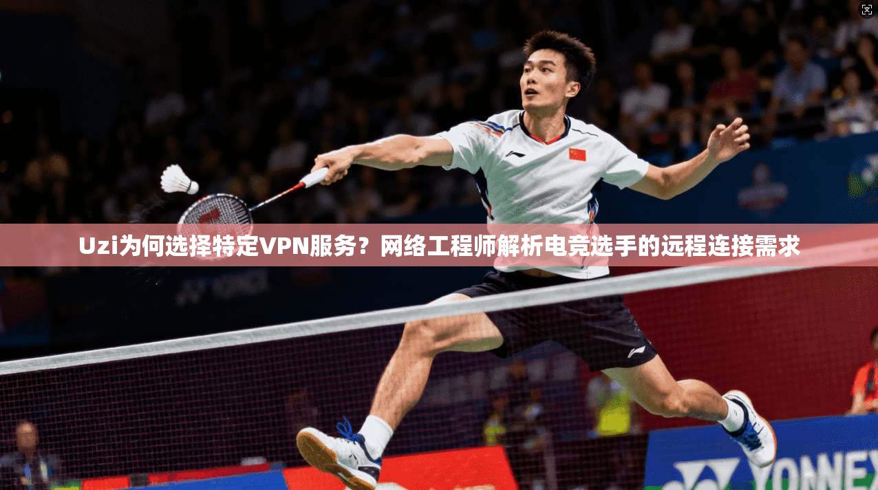 Uzi为何选择特定VPN服务？网络工程师解析电竞选手的远程连接需求