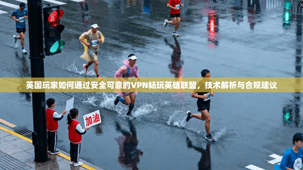 英国玩家如何通过安全可靠的VPN畅玩英雄联盟，技术解析与合规建议