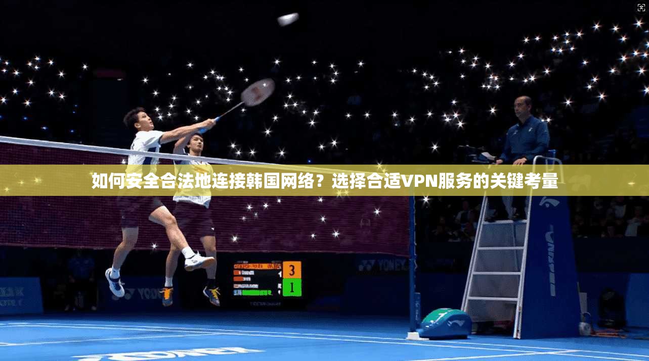 如何安全合法地连接韩国网络?选择合适VPN服务的关键考量 如何安全合法地连接韩国网络?选择合适VPN服务的关键考量