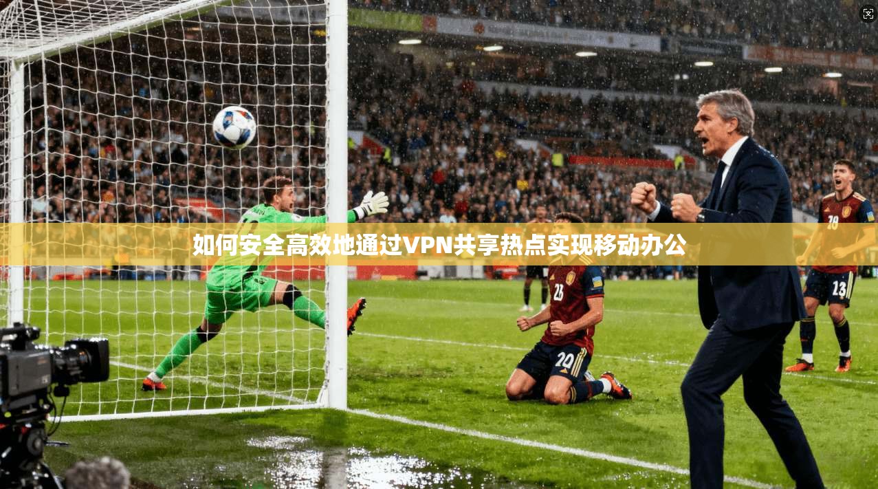 如何安全高效地通过VPN共享热点实现移动办公
