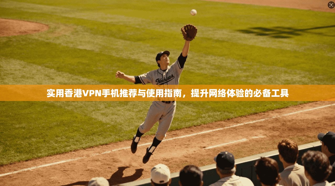 实用香港VPN手机推荐与使用指南,提升网络体验的必备工具 实用香港VPN手机推荐与使用指南,提升网络体验的必备工具