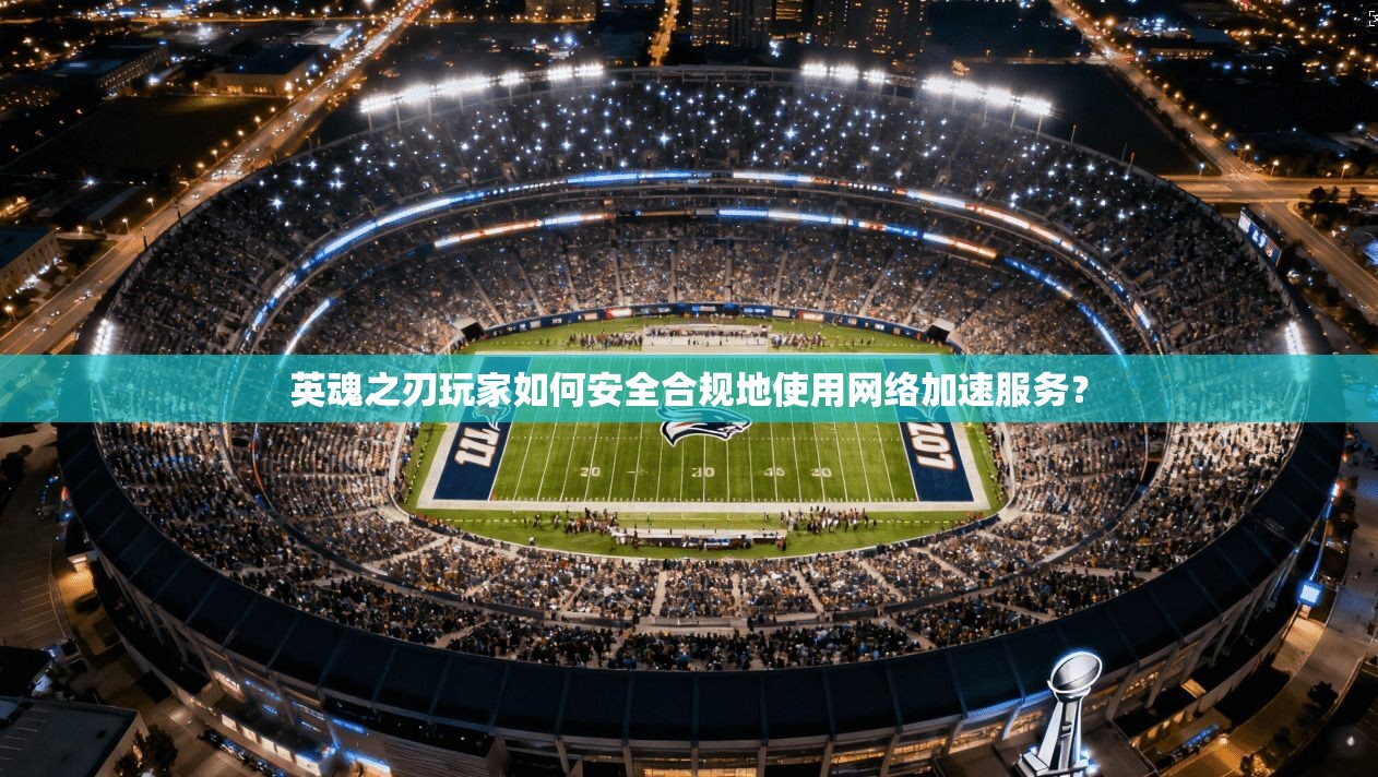 英魂之刃玩家如何安全合规地使用网络加速服务？