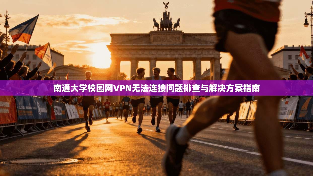 南通大学校园网VPN无法连接问题排查与解决方案指南 南通大学校园网VPN无法连接问题排查与解决方案指南