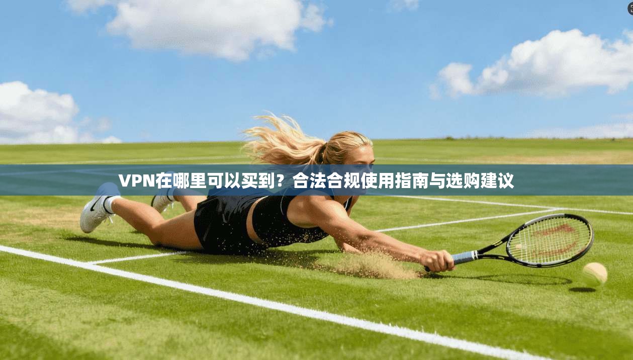 VPN在哪里可以买到？合法合规使用指南与选购建议