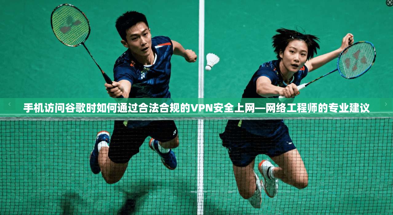 手机访问谷歌时如何通过合法合规的VPN安全上网—网络工程师的专业建议