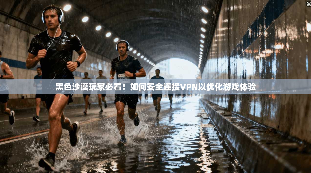 黑色沙漠玩家必看！如何安全连接VPN以优化游戏体验
