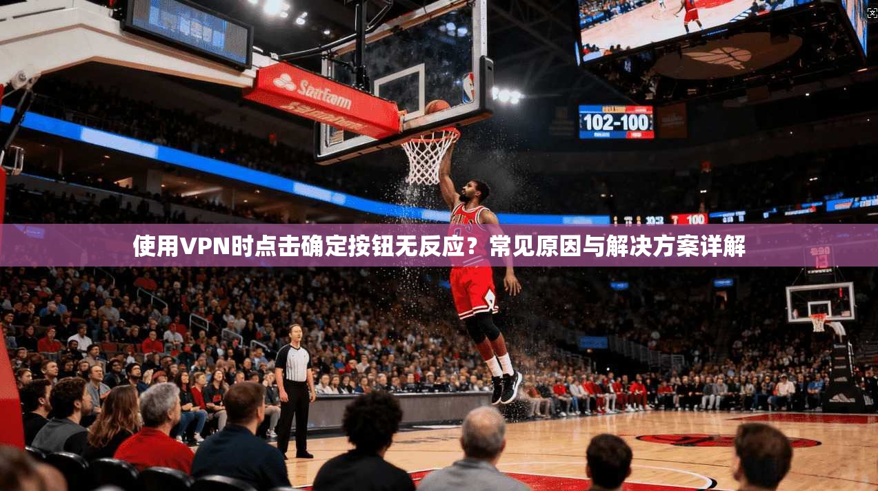 使用VPN时点击确定按钮无反应？常见原因与解决方案详解