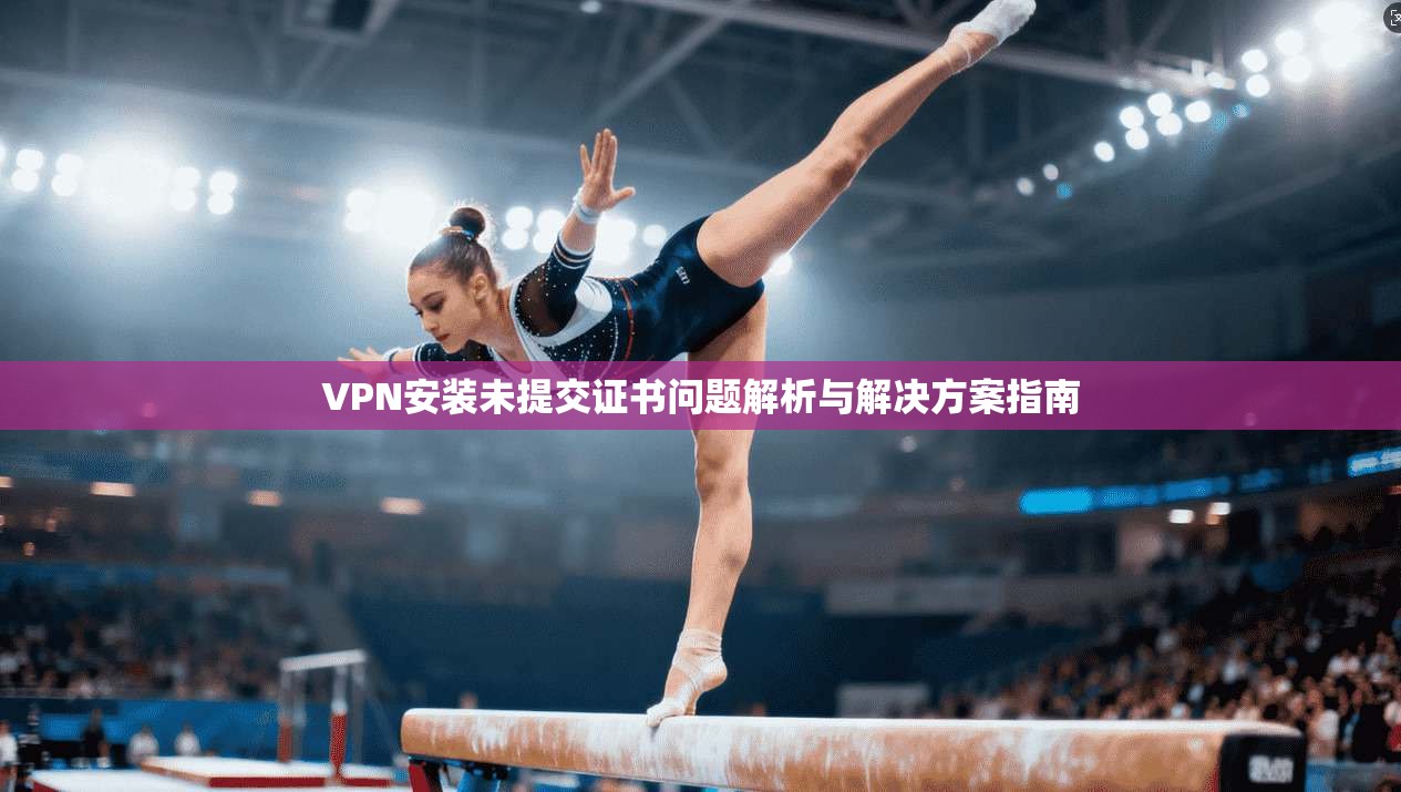 VPN安装未提交证书问题解析与解决方案指南
