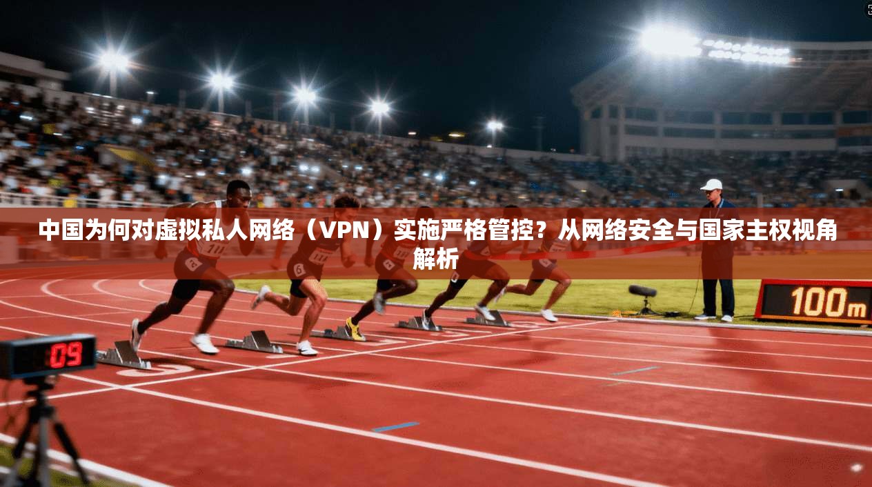 中国为何对虚拟私人网络（VPN）实施严格管控？从网络安全与国家主权视角解析