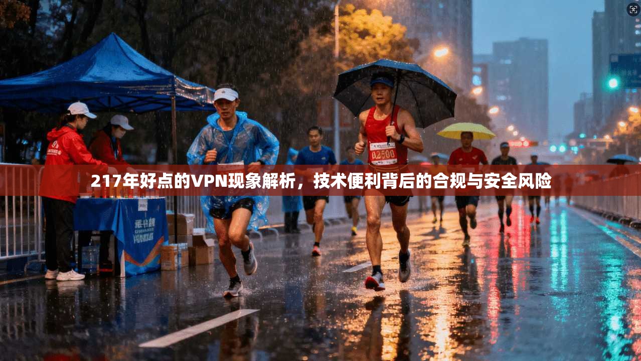 217年好点的VPN现象解析，技术便利背后的合规与安全风险