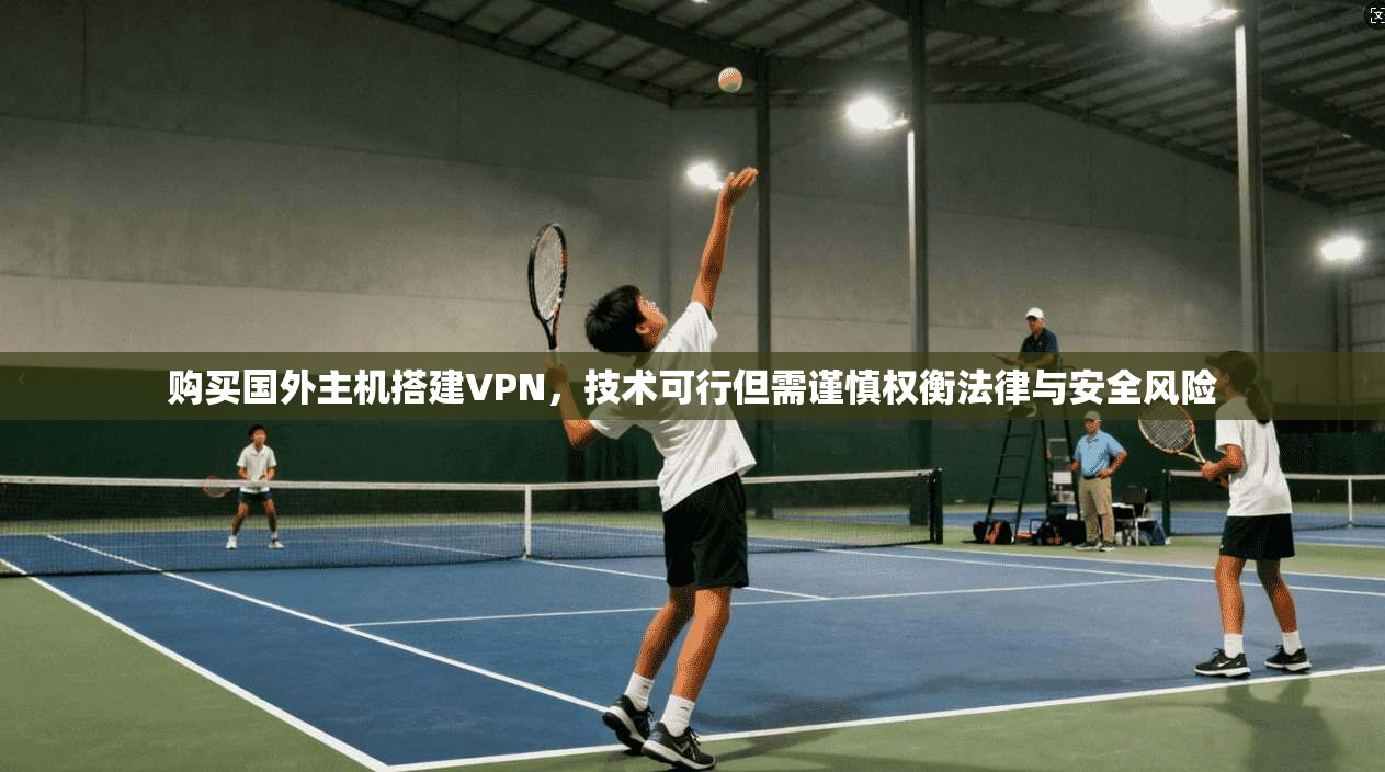 购买国外主机搭建VPN，技术可行但需谨慎权衡法律与安全风险