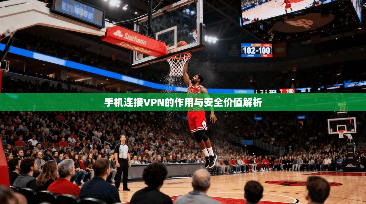 手机连接VPN的作用与安全价值解析